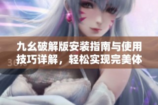 九幺破解版安装指南与使用技巧详解，轻松实现完美体验
