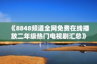 《8848频道全网免费在线播放二年级热门电视剧汇总》