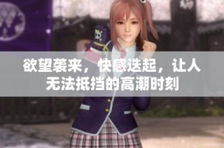 欲望袭来，快感迭起，让人无法抵挡的高潮时刻