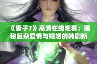 《妻子7》高清在线观看：揭秘复杂爱情与婚姻的韩剧新篇章