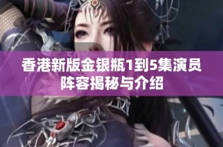 香港新版金银瓶1到5集演员阵容揭秘与介绍