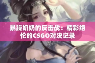 暴躁奶奶的反击战：精彩绝伦的CSGO对决记录