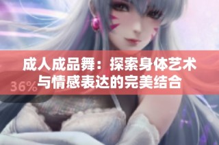 成人成品舞：探索身体艺术与情感表达的完美结合