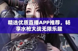 精选优质直播APP推荐，畅享水枪大战无限乐趣