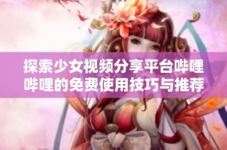 探索少女视频分享平台哔哩哔哩的免费使用技巧与推荐