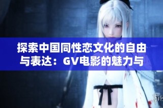 探索中国同性恋文化的自由与表达：GV电影的魅力与影响