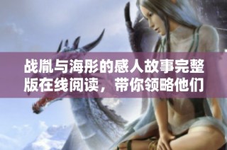 战胤与海彤的感人故事完整版在线阅读，带你领略他们的爱情旅程