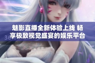 魅影直播全新体验上线 畅享极致视觉盛宴的娱乐平台
