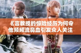 《言教授的惊险经历为何令他频频流鼻血引发众人关注》