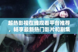 超热影视在线观看平台推荐，畅享最新热门影片和剧集
