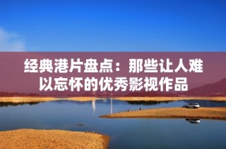 经典港片盘点：那些让人难以忘怀的优秀影视作品