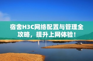 宿舍H3C网络配置与管理全攻略，提升上网体验！