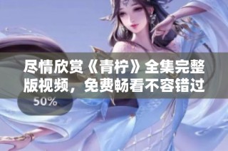 尽情欣赏《青柠》全集完整版视频，免费畅看不容错过