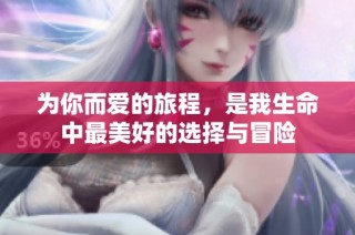 为你而爱的旅程，是我生命中最美好的选择与冒险