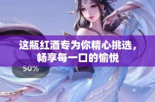 这瓶红酒专为你精心挑选，畅享每一口的愉悦