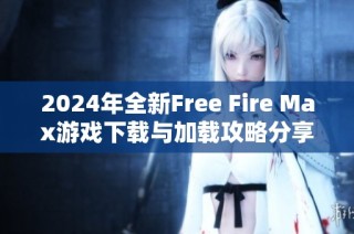 2024年全新Free Fire Max游戏下载与加载攻略分享