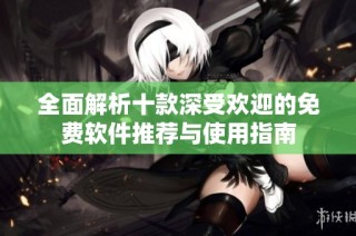 全面解析十款深受欢迎的免费软件推荐与使用指南