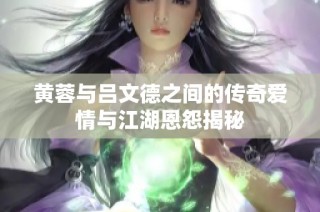 黄蓉与吕文德之间的传奇爱情与江湖恩怨揭秘