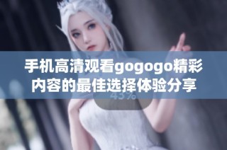 手机高清观看gogogo精彩内容的最佳选择体验分享
