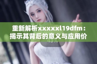 重新解析xxxxxl19dfm：揭示其背后的意义与应用价值