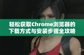 轻松获取Chrome浏览器的下载方式与安装步骤全攻略