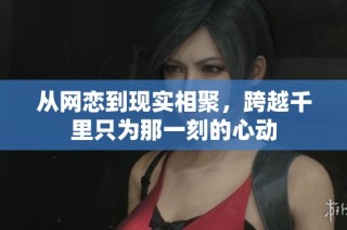 从网恋到现实相聚，跨越千里只为那一刻的心动