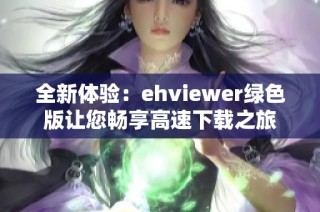 全新体验：ehviewer绿色版让您畅享高速下载之旅