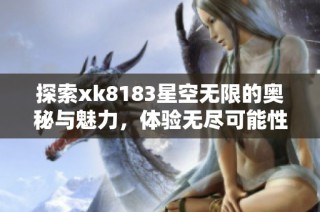 探索xk8183星空无限的奥秘与魅力，体验无尽可能性