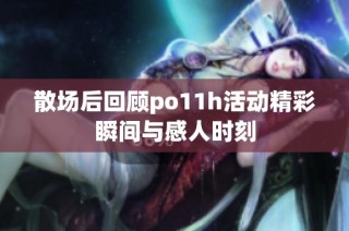 散场后回顾po11h活动精彩瞬间与感人时刻