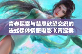 青春探索与禁忌欲望交织的法式裸体情感电影《青涩禁果》