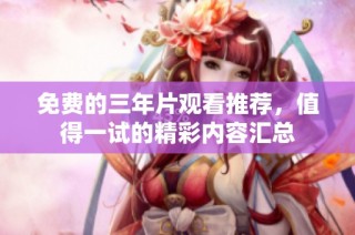 免费的三年片观看推荐，值得一试的精彩内容汇总
