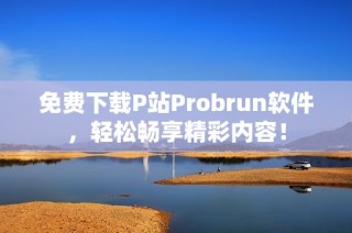 免费下载P站Probrun软件，轻松畅享精彩内容！