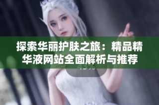 探索华丽护肤之旅：精品精华液网站全面解析与推荐