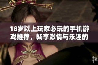 18岁以上玩家必玩的手机游戏推荐，畅享激情与乐趣的冒险之旅