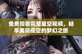 免费观看完整星空视频，畅享美丽夜空的梦幻之旅