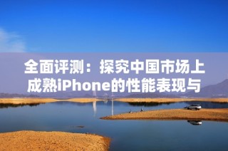 全面评测：探究中国市场上成熟iPhone的性能表现与用户体验
