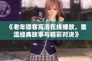 《老年镖客高清在线播放，重温经典故事与精彩对决》