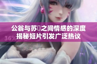 公翁与苏玥之间情感的深度揭秘短片引发广泛热议