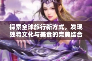 探索全球旅行新方式，发现独特文化与美食的完美结合之旅