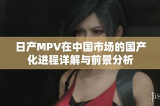 日产MPV在中国市场的国产化进程详解与前景分析