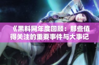 《黑料网年度回顾：那些值得关注的重要事件与大事记》