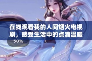 在线观看我的人间烟火电视剧，感受生活中的点滴温暖与感动