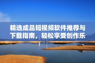 精选成品短视频软件推荐与下载指南，轻松享受创作乐趣