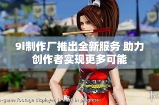 9i制作厂推出全新服务 助力创作者实现更多可能