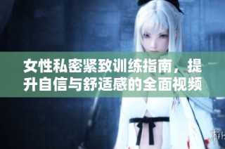 女性私密紧致训练指南，提升自信与舒适感的全面视频分享