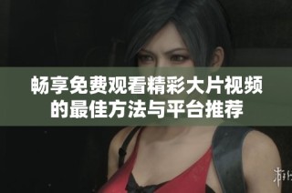 畅享免费观看精彩大片视频的最佳方法与平台推荐