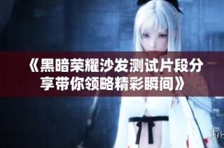 《黑暗荣耀沙发测试片段分享带你领略精彩瞬间》