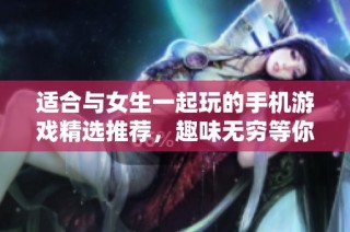 适合与女生一起玩的手机游戏精选推荐，趣味无穷等你来体验