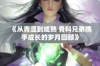 《从青涩到成熟 骨科兄弟携手成长的岁月回顾》