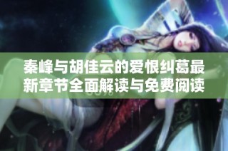 秦峰与胡佳云的爱恨纠葛最新章节全面解读与免费阅读指南